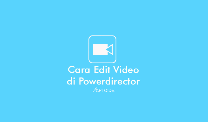 Cara Edit Video dengan Powerdirector di Android dan Laptop